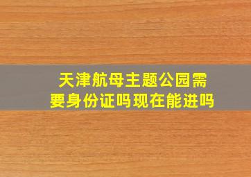 天津航母主题公园需要身份证吗现在能进吗