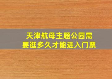 天津航母主题公园需要逛多久才能进入门票