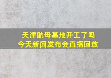 天津航母基地开工了吗今天新闻发布会直播回放