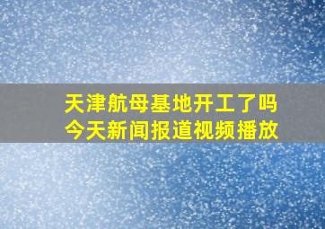 天津航母基地开工了吗今天新闻报道视频播放