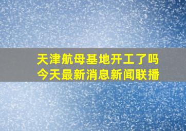 天津航母基地开工了吗今天最新消息新闻联播