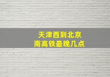 天津西到北京南高铁最晚几点