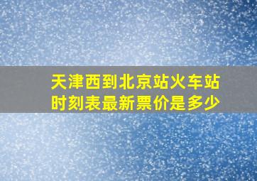 天津西到北京站火车站时刻表最新票价是多少