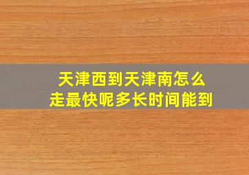 天津西到天津南怎么走最快呢多长时间能到