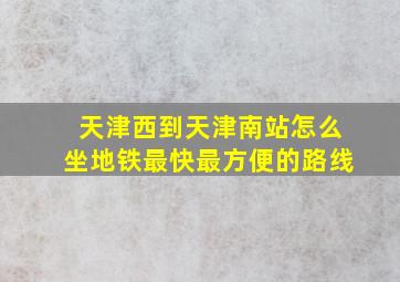 天津西到天津南站怎么坐地铁最快最方便的路线