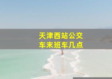 天津西站公交车末班车几点