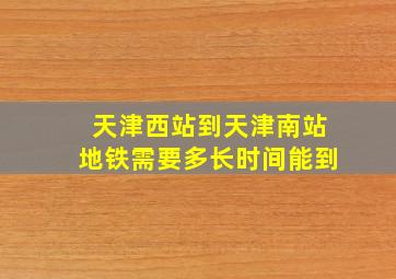 天津西站到天津南站地铁需要多长时间能到