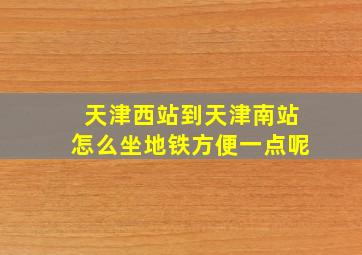 天津西站到天津南站怎么坐地铁方便一点呢