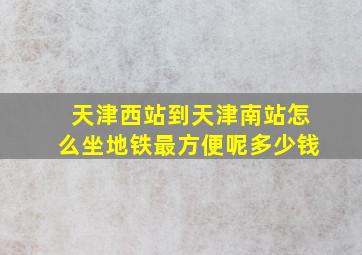 天津西站到天津南站怎么坐地铁最方便呢多少钱