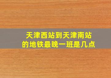 天津西站到天津南站的地铁最晚一班是几点