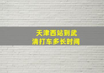 天津西站到武清打车多长时间