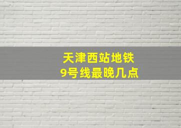 天津西站地铁9号线最晚几点