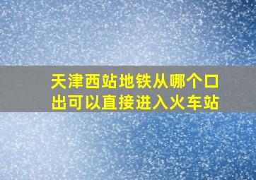 天津西站地铁从哪个口出可以直接进入火车站