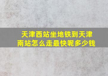 天津西站坐地铁到天津南站怎么走最快呢多少钱