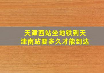 天津西站坐地铁到天津南站要多久才能到达