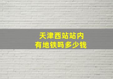 天津西站站内有地铁吗多少钱