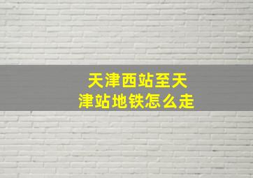 天津西站至天津站地铁怎么走