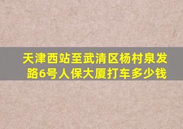 天津西站至武清区杨村泉发路6号人保大厦打车多少钱