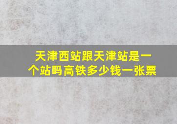 天津西站跟天津站是一个站吗高铁多少钱一张票