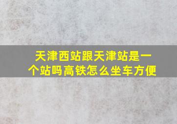 天津西站跟天津站是一个站吗高铁怎么坐车方便