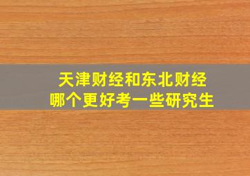 天津财经和东北财经哪个更好考一些研究生