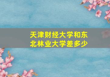 天津财经大学和东北林业大学差多少