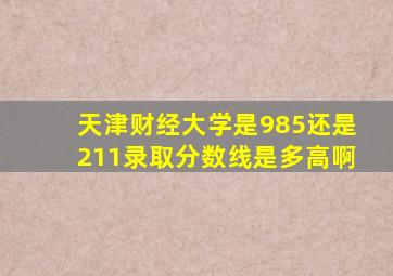 天津财经大学是985还是211录取分数线是多高啊