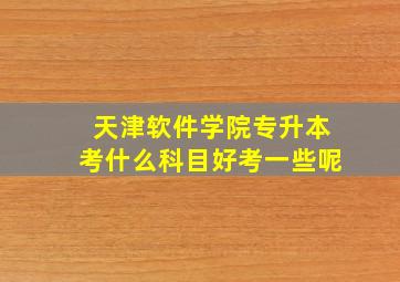 天津软件学院专升本考什么科目好考一些呢