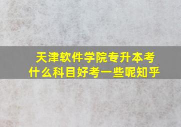 天津软件学院专升本考什么科目好考一些呢知乎