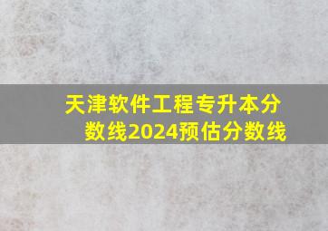 天津软件工程专升本分数线2024预估分数线