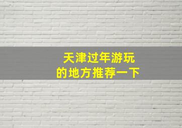 天津过年游玩的地方推荐一下