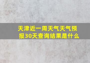 天津近一周天气天气预报30天查询结果是什么