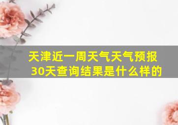 天津近一周天气天气预报30天查询结果是什么样的