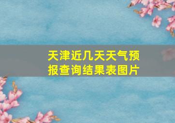 天津近几天天气预报查询结果表图片