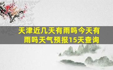 天津近几天有雨吗今天有雨吗天气预报15天查询