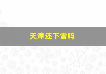 天津还下雪吗