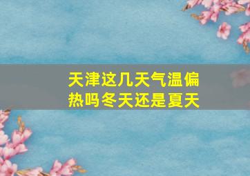 天津这几天气温偏热吗冬天还是夏天