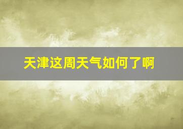 天津这周天气如何了啊