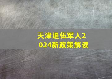 天津退伍军人2024新政策解读