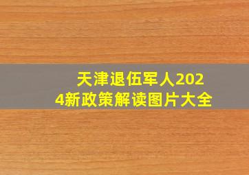 天津退伍军人2024新政策解读图片大全