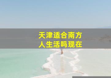 天津适合南方人生活吗现在