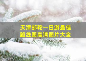 天津邮轮一日游最佳路线图高清图片大全