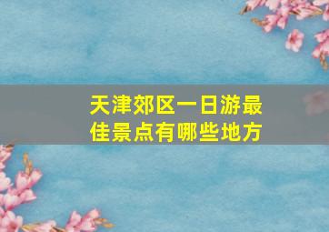 天津郊区一日游最佳景点有哪些地方