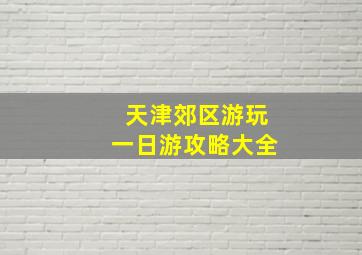 天津郊区游玩一日游攻略大全