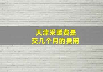 天津采暖费是交几个月的费用