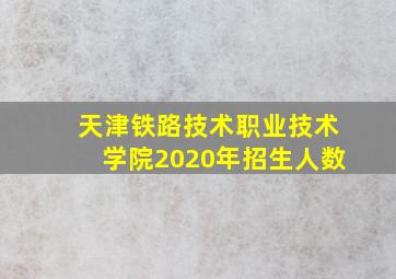 天津铁路技术职业技术学院2020年招生人数