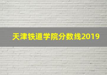 天津铁道学院分数线2019