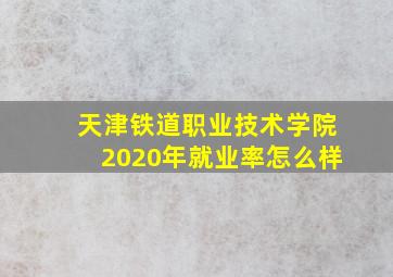 天津铁道职业技术学院2020年就业率怎么样