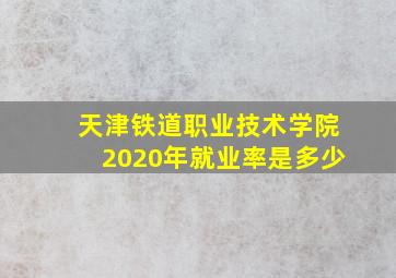 天津铁道职业技术学院2020年就业率是多少