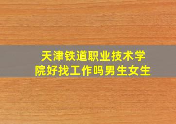 天津铁道职业技术学院好找工作吗男生女生